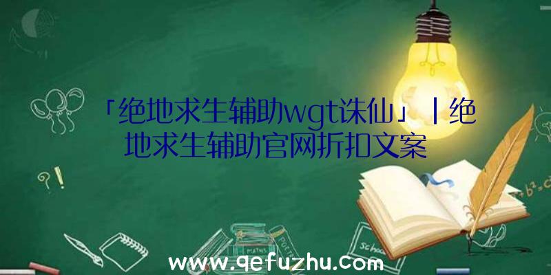 「绝地求生辅助wgt诛仙」|绝地求生辅助官网折扣文案